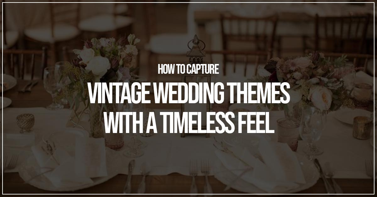 How To Capture Vintage Wedding Themes With A Timeless Feel